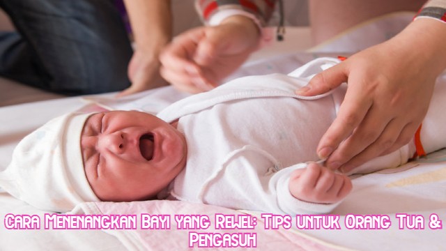 Cara Menenangkan Bayi yang Rewel: Tips untuk Orang Tua & Pengasuh